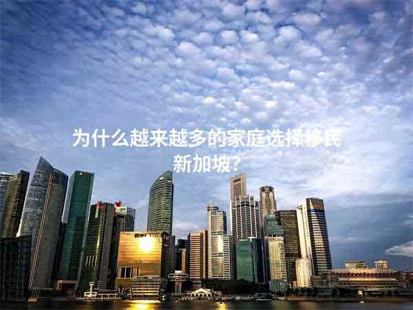 為什么越來越多的家庭選擇移民新加坡？